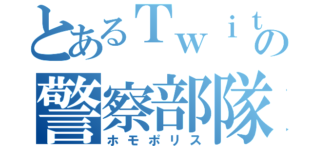 とあるＴｗｉｔｔｅｒの警察部隊（ホモポリス）