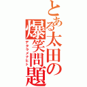 とある太田の爆笑問題（デタラメナヒト）