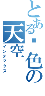 とある绯色の天空Ⅱ（インデックス）