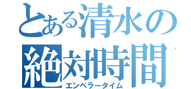 とある清水の絶対時間（エンペラータイム）