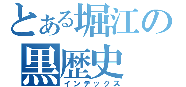 とある堀江の黒歴史（インデックス）