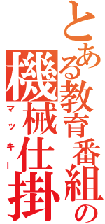 とある教育番組の機械仕掛け（マッキー）