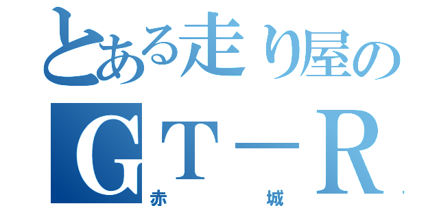 とある走り屋のＧＴ－Ｒ使い（赤城）