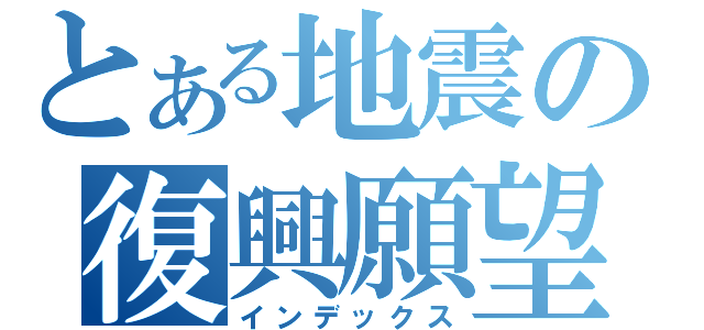 とある地震の復興願望（インデックス）