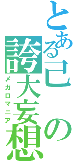 とある己の誇大妄想（メガロマニア）