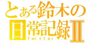 とある鈴木の日常記録Ⅱ（Ｔｗｉｔｔｅｒ）