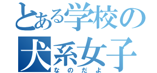 とある学校の犬系女子（なのだよ）