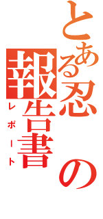 とある忍の報告書（レポート）