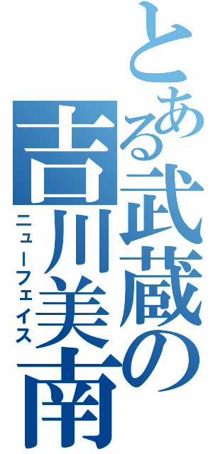 とある武蔵の吉川美南（ニューフェイス）