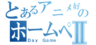 とあるアニメ好きのホームページⅡ（Ｄａｙ Ｇａｍｅ）