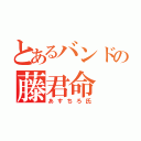 とあるバンドの藤君命（あすちろ氏）