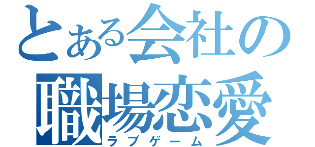 とある会社の職場恋愛（ラブゲーム）