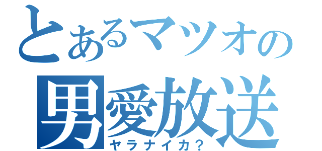 とあるマツオの男愛放送（ヤラナイカ？）