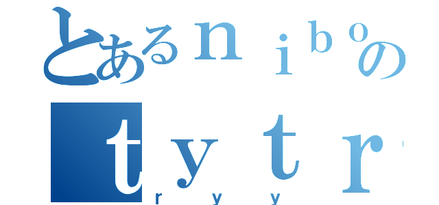 とあるｎｉｂｏのｔｙｔｒｙ（ｒｙｙ）