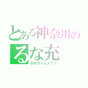 とある神奈川のるな充（るなちゃんファン）