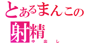 とあるまんこの射精（中出し）