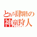 とある肆階の神童狩人（廃人ハンター）