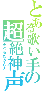 とある歌い手の超絶神声（★ぐるたみん★）