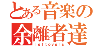 とある音楽の余離者達（ｌｅｆｔｏｖｅｒｓ）