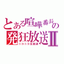 とある喧嘩番長の発狂放送Ⅱ（ニコニコ生放送）