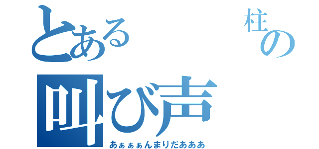 とある　　　柱の叫び声（あぁぁぁんまりだあああ）