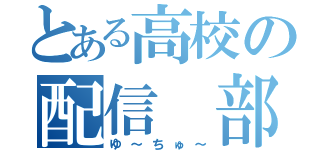 とある高校の配信　部（ゆ～ちゅ～）