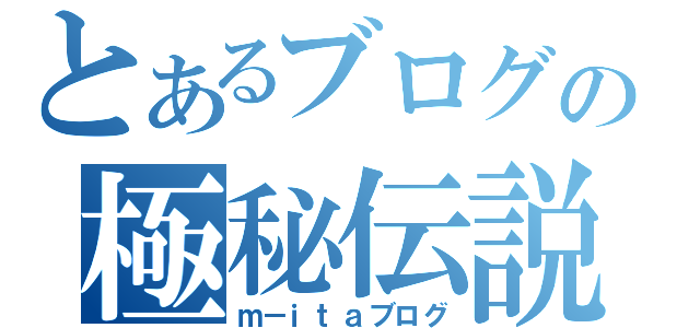 とあるブログの極秘伝説（ｍ－ｉｔａブログ）