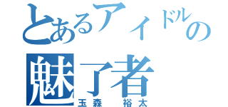 とあるアイドルの魅了者（玉森 裕太）