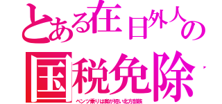 とある在日外人の国税免除（ベンツ乗りは脚が短い北方部族）