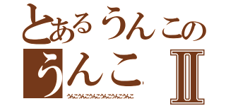 とあるうんこのうんこⅡ（うんこうんこうんこうんこうんこうんこ）