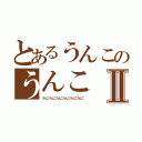 とあるうんこのうんこⅡ（うんこうんこうんこうんこうんこうんこ）