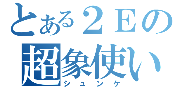 とある２Ｅの超象使い（シュンケ）