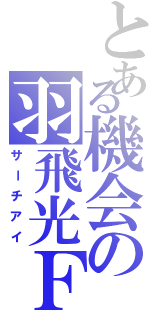 とある機会の羽飛光Ｆ１１（サーチアイ）