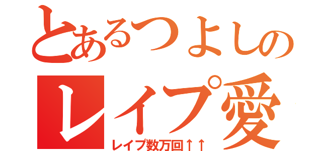 とあるつよしのレイプ愛してます（レイプ数万回↑↑）