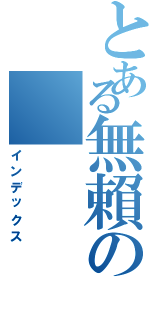 とある無賴の（インデックス）