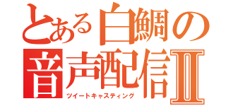 とある白鯛の音声配信Ⅱ（ツイートキャスティング）