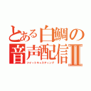 とある白鯛の音声配信Ⅱ（ツイートキャスティング）