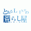 とあるＬＩＮＥの荒らし屋（トロール）