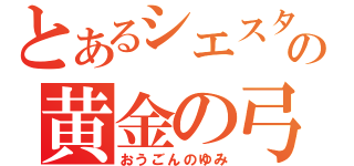 とあるシエスタの黄金の弓（おうごんのゆみ）