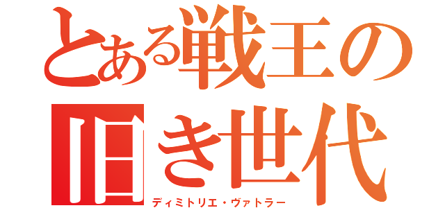 とある戦王の旧き世代（ディミトリエ・ヴァトラー）