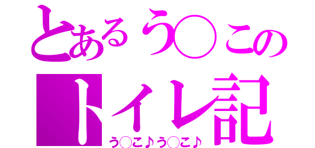 とあるう◯このトイレ記録（う◯こ♪う◯こ♪）