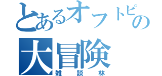 とあるオフトピのの大冒険（雑談林）