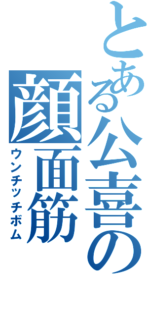 とある公喜の顔面筋（ウンチッチボム）