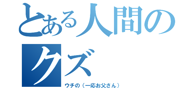 とある人間のクズ（ウチの（一応お父さん））