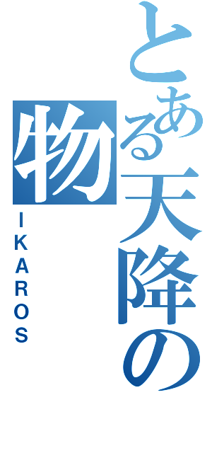 とある天降の物（ＩＫＡＲＯＳ）