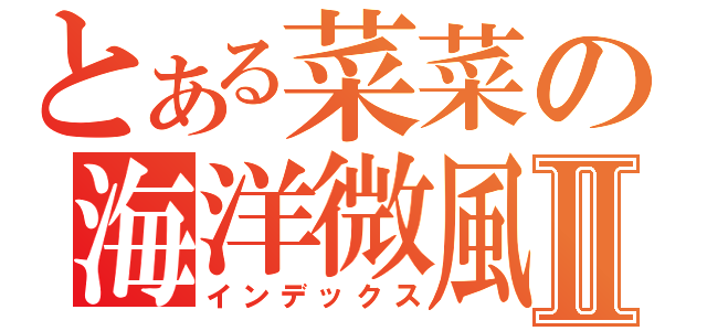 とある菜菜の海洋微風Ⅱ（インデックス）