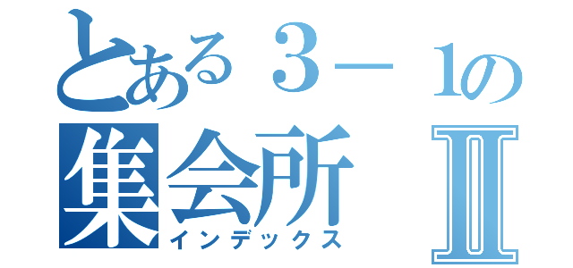 とある３－１の集会所Ⅱ（インデックス）