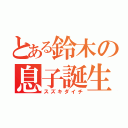 とある鈴木の息子誕生（スズキダイチ）