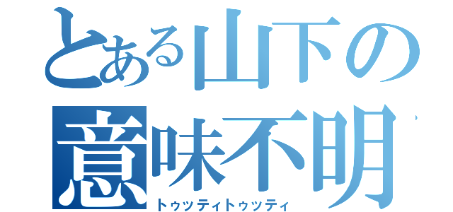 とある山下の意味不明（トゥッティトゥッティ）