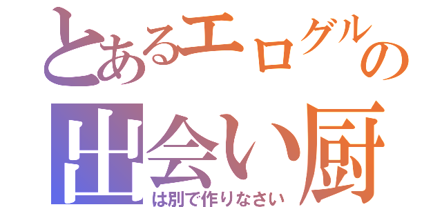 とあるエログルの出会い厨（は別で作りなさい）